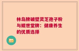 林岛牌破壁灵芝孢子粉与鲲世堂牌：健康养生的优质选择