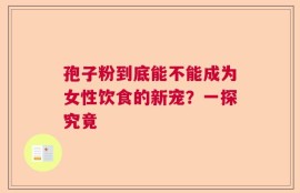 孢子粉到底能不能成为女性饮食的新宠？一探究竟