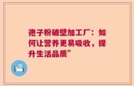 孢子粉破壁加工厂：如何让营养更易吸收，提升生活品质”
