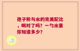孢子粉与水的完美配比，喝对了吗？一勺水量你知道多少？