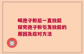 喝孢子粉后一直放屁 探究孢子粉引发放屁的原因及应对方法