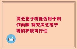 灵芝孢子粉能否用于制作面膜 探究灵芝孢子粉的护肤可行性