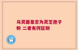 乌灵菌是否为灵芝孢子粉 二者有何区别