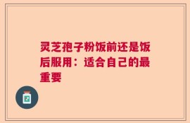 灵芝孢子粉饭前还是饭后服用：适合自己的最重要
