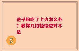 孢子粉吃了上火怎么办？教你几招轻松应对不适