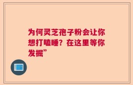 为何灵芝孢子粉会让你想打瞌睡？在这里等你发掘”