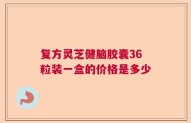 复方灵芝健脑胶囊36粒装一盒的价格是多少