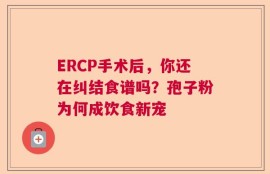 ERCP手术后，你还在纠结食谱吗？孢子粉为何成饮食新宠