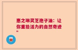 惠之琳灵芝孢子油：让你重拾活力的自然奇迹”