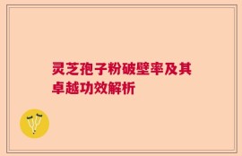 灵芝孢子粉破壁率及其卓越功效解析