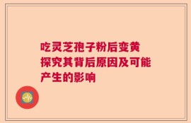 吃灵芝孢子粉后变黄 探究其背后原因及可能产生的影响