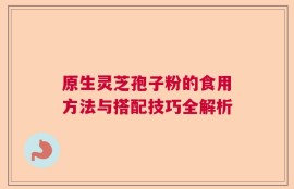 原生灵芝孢子粉的食用方法与搭配技巧全解析