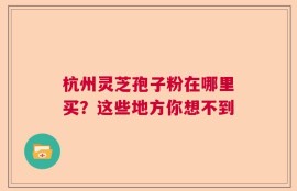 杭州灵芝孢子粉在哪里买？这些地方你想不到