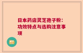 日本药店灵芝孢子粉：功效特点与选购注意事项