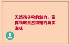 天然孢子粉的魅力，带你领略自然馈赠的真实滋味