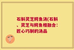 石斛灵芝鳄鱼汤(石斛、灵芝与鳄鱼相融合：匠心巧制的汤品