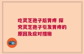 吃灵芝孢子后胃疼 探究灵芝孢子引发胃疼的原因及应对措施
