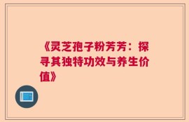 《灵芝孢子粉芳芳：探寻其独特功效与养生价值》