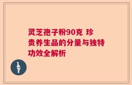 灵芝孢子粉90克 珍贵养生品的分量与独特功效全解析