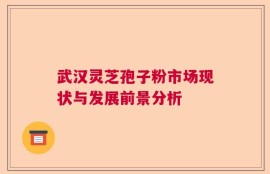 武汉灵芝孢子粉市场现状与发展前景分析
