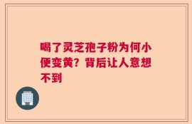 喝了灵芝孢子粉为何小便变黄？背后让人意想不到