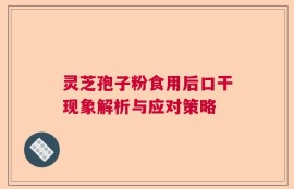 灵芝孢子粉食用后口干现象解析与应对策略