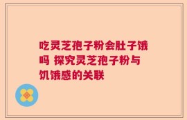 吃灵芝孢子粉会肚子饿吗 探究灵芝孢子粉与饥饿感的关联