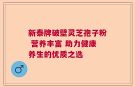 新泰牌破壁灵芝孢子粉 营养丰富 助力健康养生的优质之选