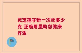 灵芝孢子粉一次吃多少克 正确用量助您健康养生