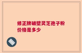 修正牌破壁灵芝孢子粉价格是多少