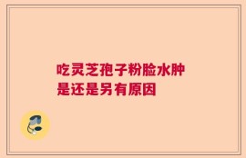 吃灵芝孢子粉脸水肿 是还是另有原因