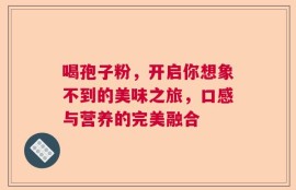喝孢子粉，开启你想象不到的美味之旅，口感与营养的完美融合