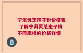 宁洱灵芝孢子粉价格表 了解宁洱灵芝孢子粉不同规格的价格详情