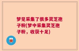 梦见采集了很多灵芝孢子粉(梦中采集灵芝孢子粉，收获十足)