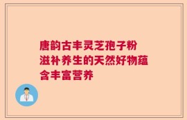 唐韵古丰灵芝孢子粉 滋补养生的天然好物蕴含丰富营养