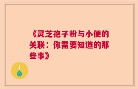 《灵芝孢子粉与小便的关联：你需要知道的那些事》