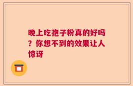 晚上吃孢子粉真的好吗？你想不到的效果让人惊讶