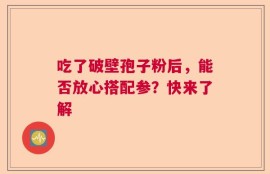 吃了破壁孢子粉后，能否放心搭配参？快来了解