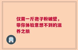 仅需一斤孢子粉破壁，带你体验意想不到的滋养之旅