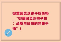 御蕈园灵芝孢子粉价格_“御蕈园灵芝孢子粉：品质与价格的完美平衡”)