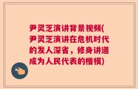 尹灵芝演讲背景视频(尹灵芝演讲在危机时代的发人深省，修身讲道成为人民代表的楷模)
