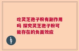 吃灵芝孢子粉有副作用吗 探究灵芝孢子粉可能存在的负面效应