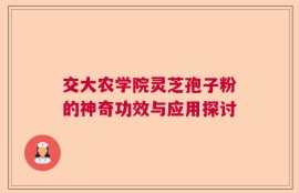 交大农学院灵芝孢子粉的神奇功效与应用探讨
