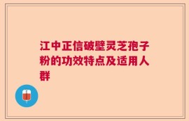 江中正信破壁灵芝孢子粉的功效特点及适用人群