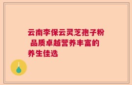 云南李保云灵芝孢子粉 品质卓越营养丰富的养生佳选