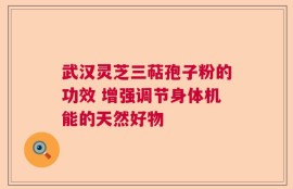 武汉灵芝三萜孢子粉的功效 增强调节身体机能的天然好物