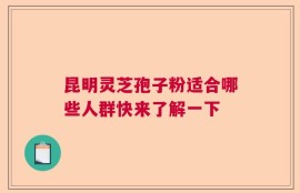 昆明灵芝孢子粉适合哪些人群快来了解一下