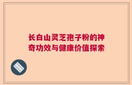 长白山灵芝孢子粉的神奇功效与健康价值探索