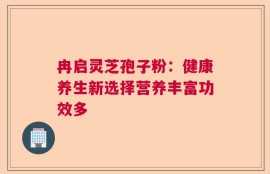 冉启灵芝孢子粉：健康养生新选择营养丰富功效多
