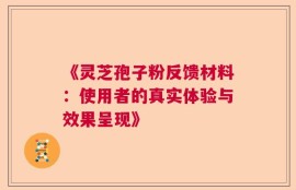 《灵芝孢子粉反馈材料：使用者的真实体验与效果呈现》
